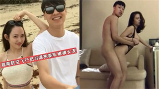 【网曝门事件】越南航空飞行员与漂亮美乳嫩模女友性爱私密视频流出